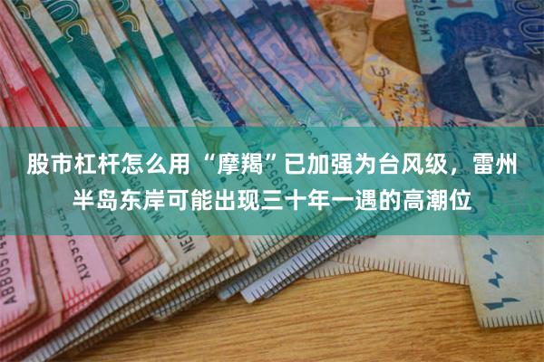 股市杠杆怎么用 “摩羯”已加强为台风级,雷州半岛东岸可能出现三十年一遇的高潮位