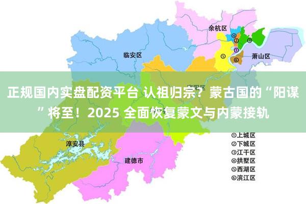 正规国内实盘配资平台 认祖归宗?蒙古国的“阳谋”将至!2025 全面恢复蒙文与内蒙接轨