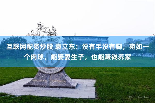 互联网配资炒股 袁立东:没有手没有脚,宛如一个肉球,能娶妻生子,也能赚钱养家