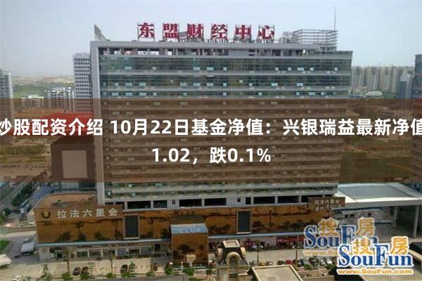 炒股配资介绍 10月22日基金净值:兴银瑞益最新净值1.02,跌0.1%