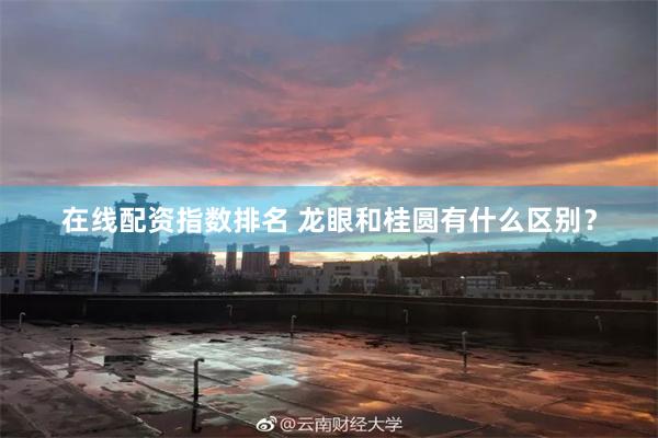 在线配资指数排名 龙眼和桂圆有什么区别?