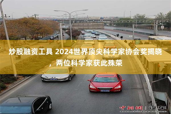 炒股融资工具 2024世界顶尖科学家协会奖揭晓,两位科学家获此殊荣
