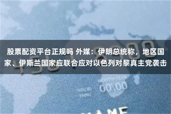 股票配资平台正规吗 外媒:伊朗总统称,地区国家、伊斯兰国家应联合应对以色列对黎真主党袭击