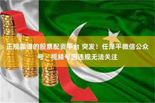 正规靠谱的股票配资平台 突发!任泽平微信公众号、视频号因违规无法关注