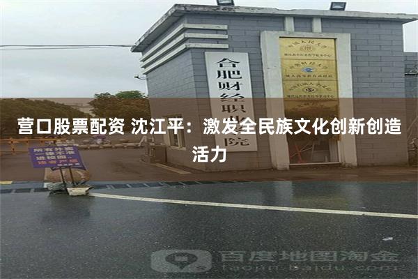 营口股票配资 沈江平:激发全民族文化创新创造活力