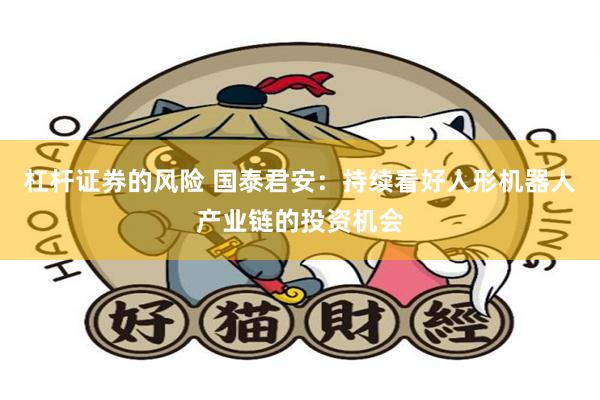 杠杆证券的风险 国泰君安：持续看好人形机器人产业链的投资机会
