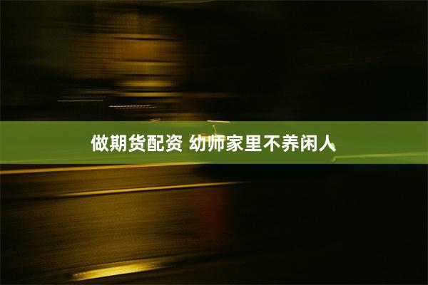 做期货配资 幼师家里不养闲人