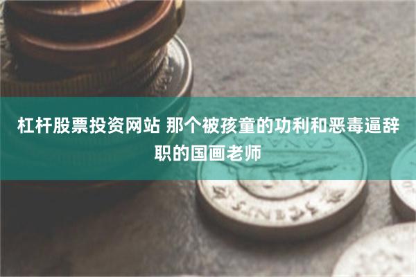 杠杆股票投资网站 那个被孩童的功利和恶毒逼辞职的国画老师