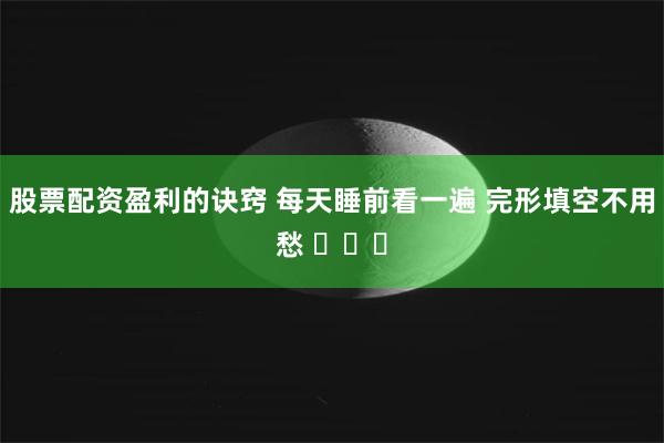 股票配资盈利的诀窍 每天睡前看一遍 完形填空不用愁 ​​​