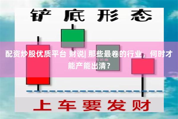 配资炒股优质平台 财说| 那些最卷的行业，何时才能产能出清？