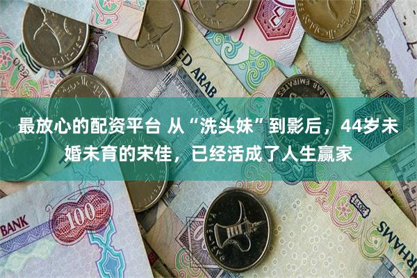 最放心的配资平台 从“洗头妹”到影后,44岁未婚未育的宋佳,已经活成了人生赢家