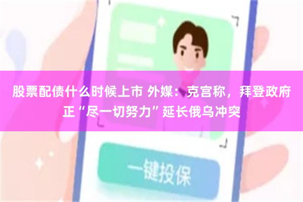 股票配债什么时候上市 外媒:克宫称,拜登政府正“尽一切努力”延长俄乌冲突