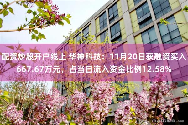 配资炒股开户线上 华神科技:11月20日获融资买入667.67万元,占当日流入资金比例12.58%