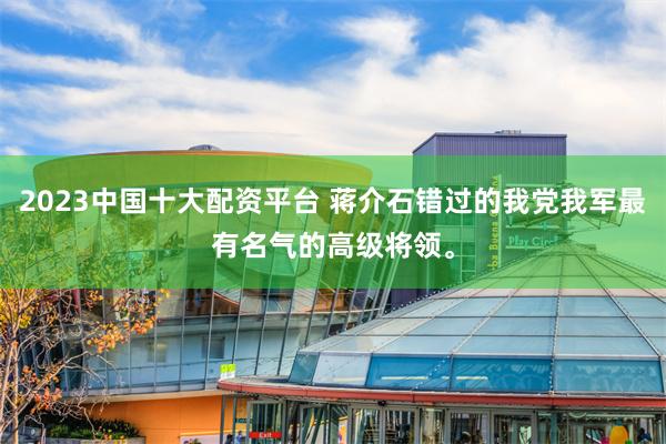 2023中国十大配资平台 蒋介石错过的我党我军最有名气的高级将领。