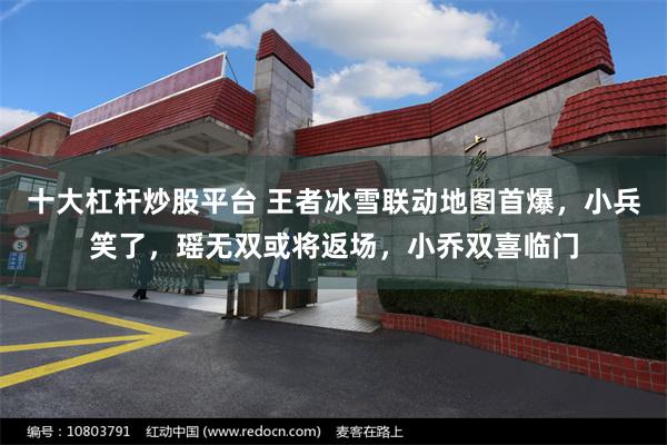 十大杠杆炒股平台 王者冰雪联动地图首爆,小兵笑了,瑶无双或将返场,小乔双喜临门