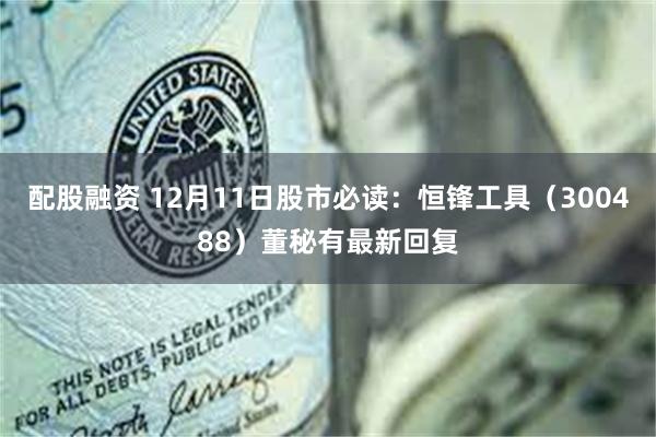 配股融资 12月11日股市必读:恒锋工具(300488)董秘有最新回复