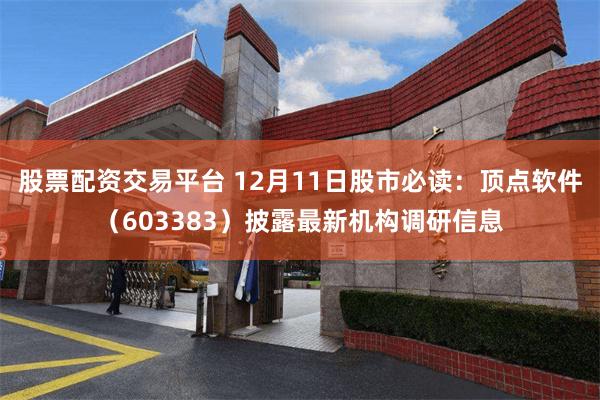 股票配资交易平台 12月11日股市必读:顶点软件(603383)披露最新机构调研信息