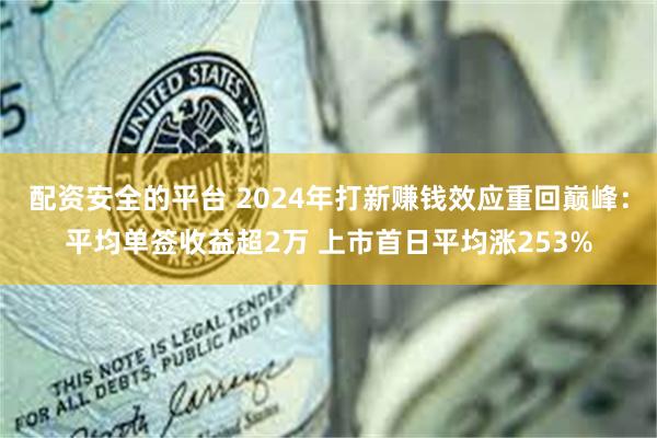 配资安全的平台 2024年打新赚钱效应重回巅峰:平均单签收益超2万 上市首日平均涨253%