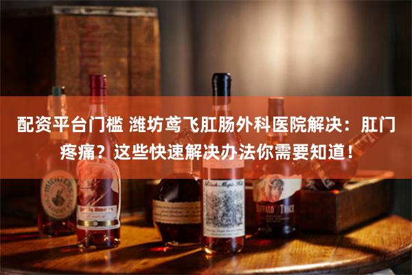 配资平台门槛 潍坊鸢飞肛肠外科医院解决:肛门疼痛?这些快速解决办法你需要知道!