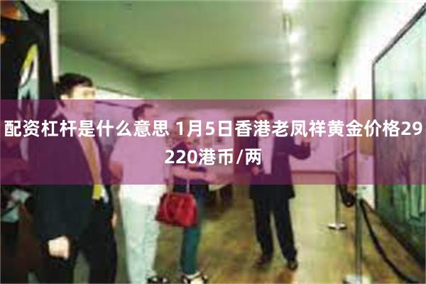 配资杠杆是什么意思 1月5日香港老凤祥黄金价格29220港币/两