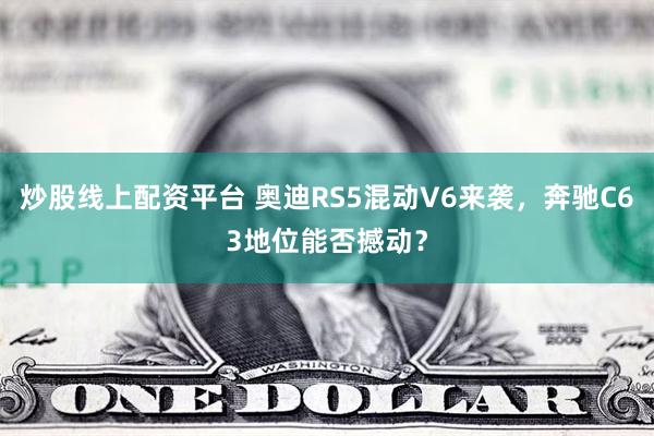 炒股线上配资平台 奥迪RS5混动V6来袭,奔驰C63地位能否撼动?