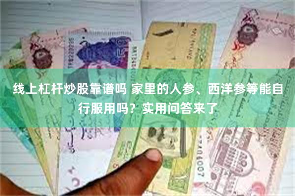 线上杠杆炒股靠谱吗 家里的人参、西洋参等能自行服用吗？实用问答来了