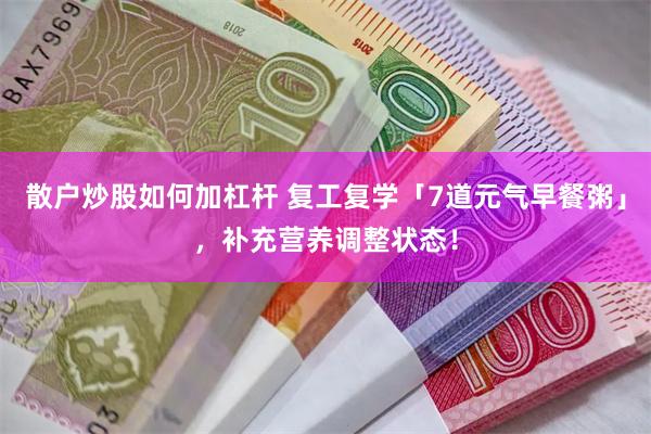 散户炒股如何加杠杆 复工复学「7道元气早餐粥」,补充营养调整状态!
