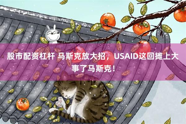 股市配资杠杆 马斯克放大招,USAID这回摊上大事了马斯克!