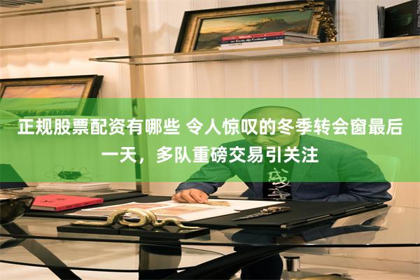 正规股票配资有哪些 令人惊叹的冬季转会窗最后一天，多队重磅交易引关注