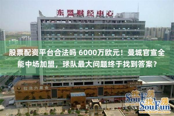 股票配资平台合法吗 6000万欧元!曼城官宣全能中场加盟,球队最大问题终于找到答案?