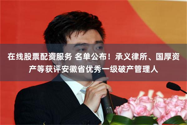 在线股票配资服务 名单公布!承义律所、国厚资产等获评安徽省优秀一级破产管理人