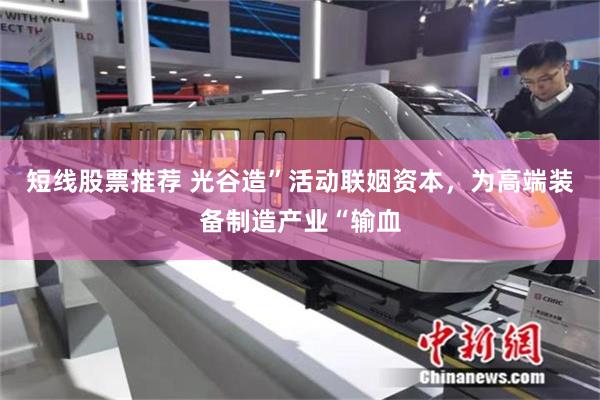 短线股票推荐 光谷造”活动联姻资本,为高端装备制造产业“输血