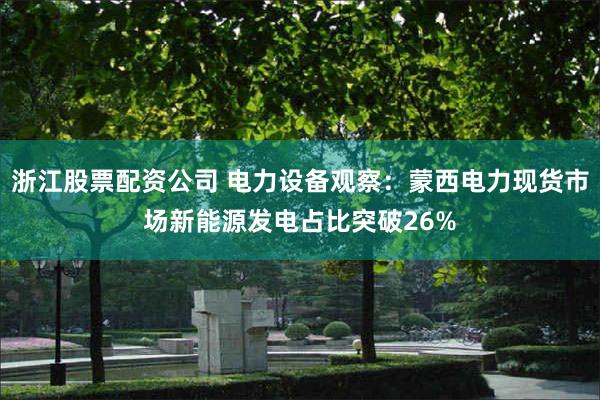 浙江股票配资公司 电力设备观察:蒙西电力现货市场新能源发电占比突破26%