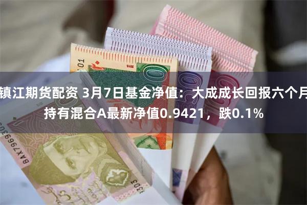 镇江期货配资 3月7日基金净值:大成成长回报六个月持有混合A最新净值0.9421,跌0.1%