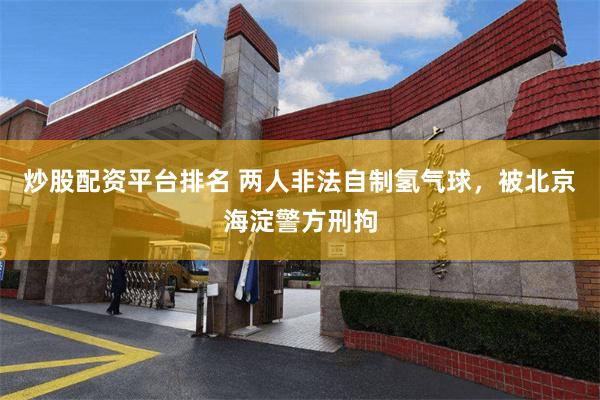 炒股配资平台排名 两人非法自制氢气球,被北京海淀警方刑拘