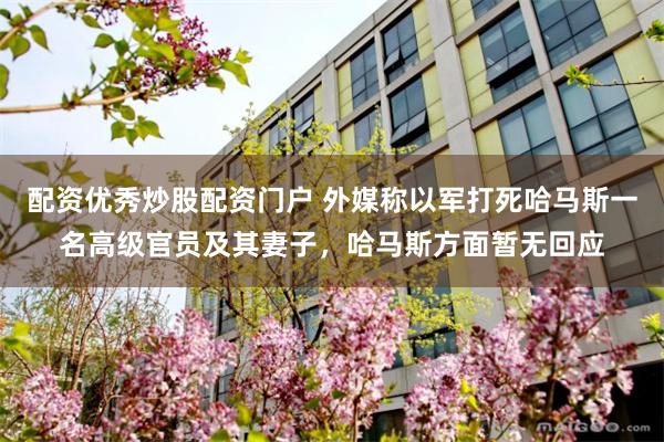 配资优秀炒股配资门户 外媒称以军打死哈马斯一名高级官员及其妻子,哈马斯方面暂无回应