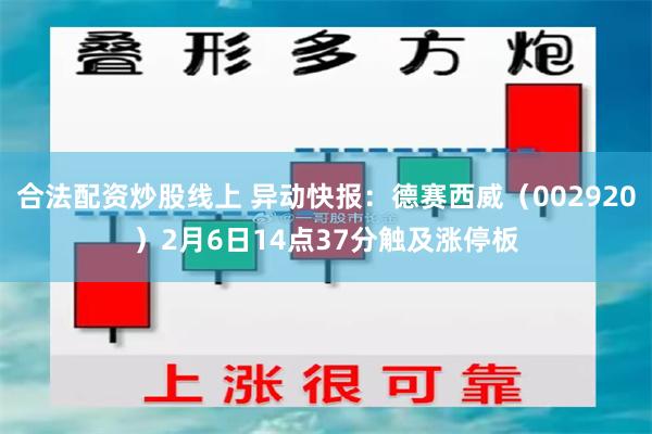 合法配资炒股线上 异动快报：德赛西威（002920）2月6日14点37分触及涨停板
