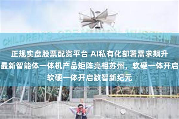 正规实盘股票配资平台 AI私有化部署需求飙升！迈富时携最新智能体一体机产品矩阵亮相苏州，软硬一体开启数智新纪元