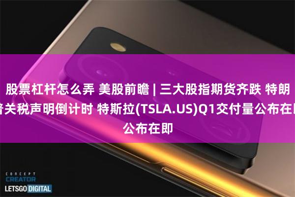 股票杠杆怎么弄 美股前瞻 | 三大股指期货齐跌 特朗普关税声明倒计时 特斯拉(TSLA.US)Q1交付量公布在即