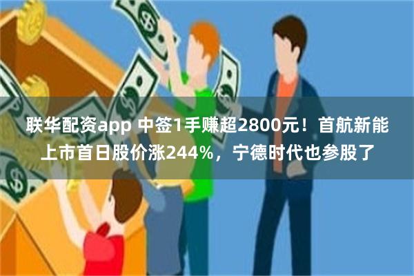 联华配资app 中签1手赚超2800元!首航新能上市首日股价涨244%,宁德时代也参股了