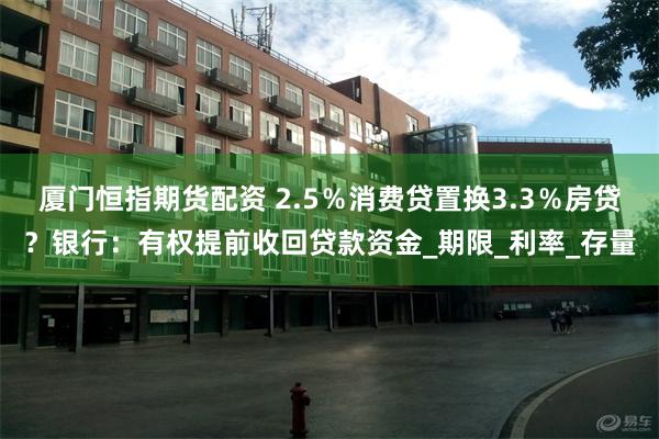 厦门恒指期货配资 2.5%消费贷置换3.3%房贷?银行:有权提前收回贷款资金_期限_利率_存量
