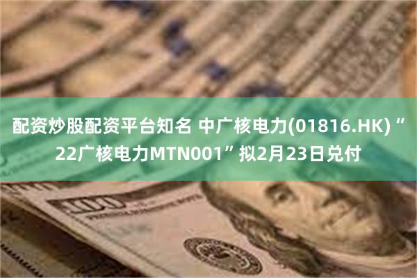 配资炒股配资平台知名 中广核电力(01816.HK)“22广核电力MTN001”拟2月23日兑付
