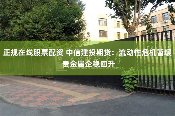 正规在线股票配资 中信建投期货：流动性危机暂缓 贵金属企稳回升