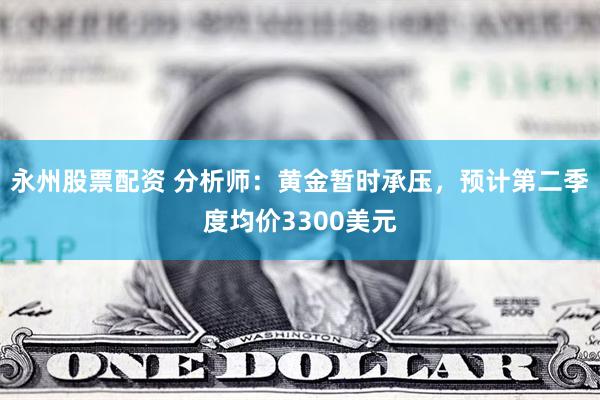 永州股票配资 分析师:黄金暂时承压,预计第二季度均价3300美元