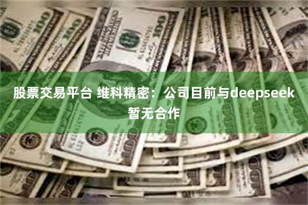 股票交易平台 维科精密：公司目前与deepseek暂无合作