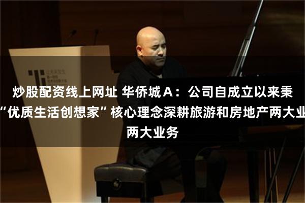 炒股配资线上网址 华侨城Ａ：公司自成立以来秉持“优质生活创想家”核心理念深耕旅游和房地产两大业务