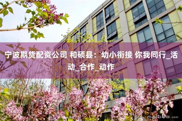 宁波期货配资公司 和硕县：幼小衔接 你我同行_活动_合作_动作