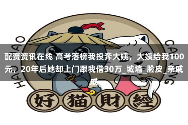 配资资讯在线 高考落榜我投奔大姨，大姨给我100元，20年后她却上门跟我借30万_城墙_脸皮_亲戚