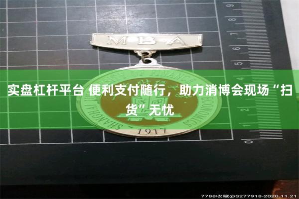 实盘杠杆平台 便利支付随行,助力消博会现场“扫货”无忧