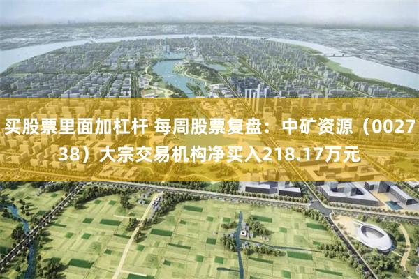 买股票里面加杠杆 每周股票复盘:中矿资源(002738)大宗交易机构净买入218.17万元